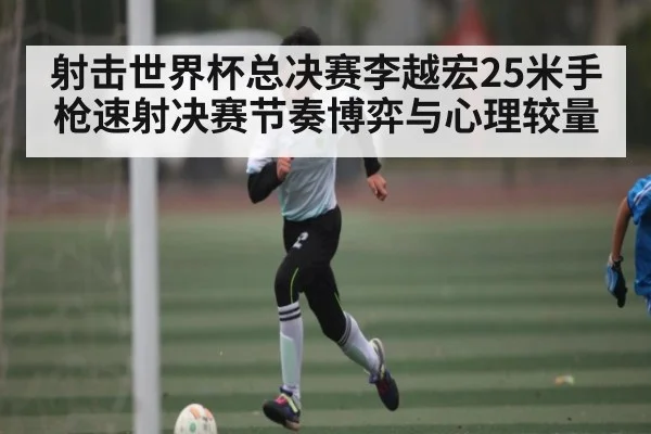 射击世界杯总决赛李越宏25米手枪速射决赛节奏博弈与心理较量