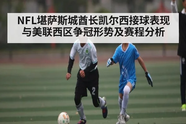 NFL堪萨斯城酋长凯尔西接球表现与美联西区争冠形势及赛程分析