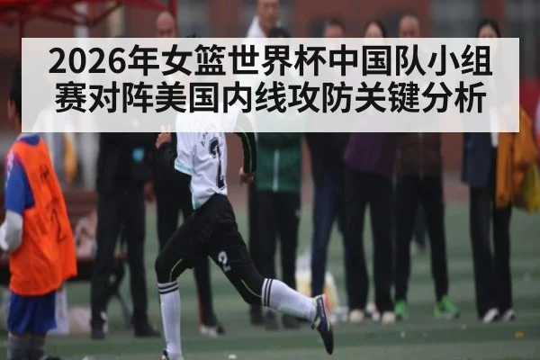 2026年女篮世界杯中国队小组赛对阵美国内线攻防关键分析