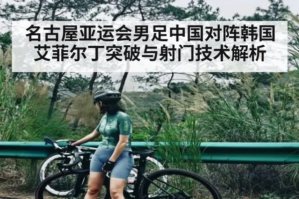 名古屋亚运会男足中国对阵韩国艾菲尔丁突破与射门技术解析