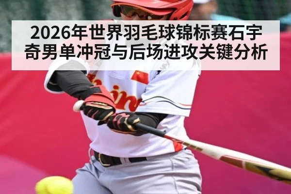 2026年世界羽毛球锦标赛石宇奇男单冲冠与后场进攻关键分析