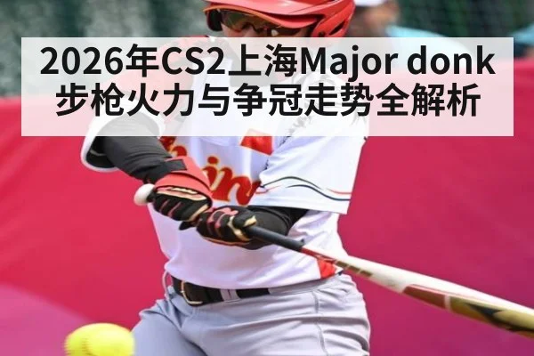 2026年CS2上海Major donk步枪火力与争冠走势全解析