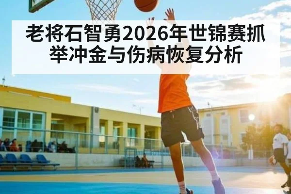 老将石智勇2026年世锦赛抓举冲金与伤病恢复分析